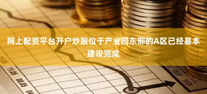 网上配资平台开户炒股位于产业园东部的A区已经基本建设完成