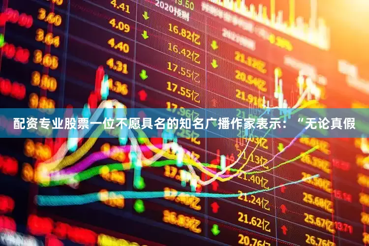 配资专业股票一位不愿具名的知名广播作家表示：“无论真假