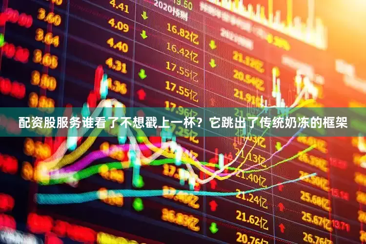 配资股服务谁看了不想戳上一杯？它跳出了传统奶冻的框架