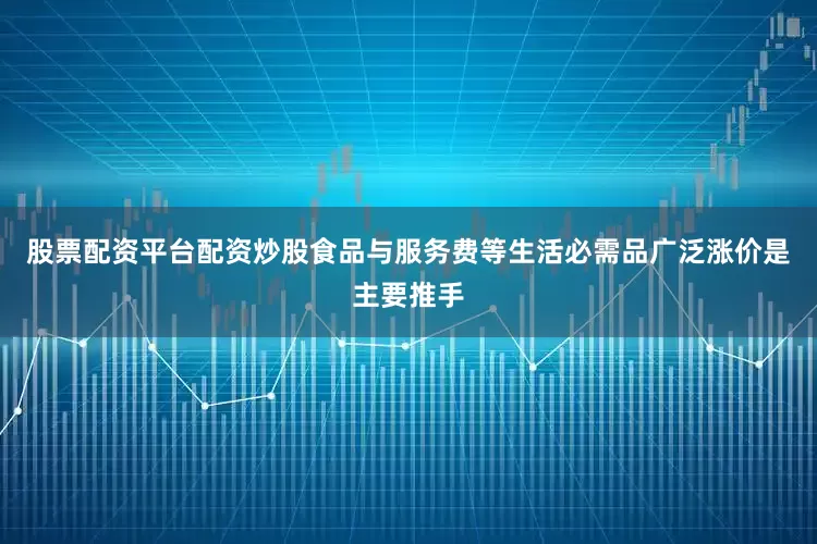 股票配资平台配资炒股食品与服务费等生活必需品广泛涨价是主要推手