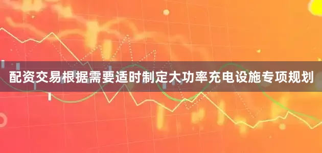 配资交易根据需要适时制定大功率充电设施专项规划