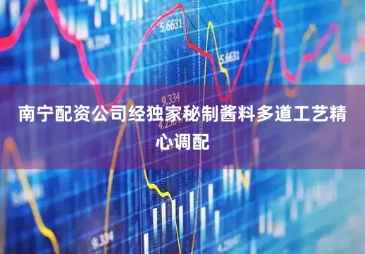 南宁配资公司经独家秘制酱料多道工艺精心调配