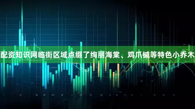 配资知识网临街区域点缀了绚丽海棠、鸡爪槭等特色小乔木