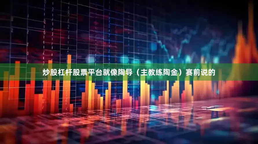 炒股杠杆股票平台就像陶导（主教练陶金）赛前说的