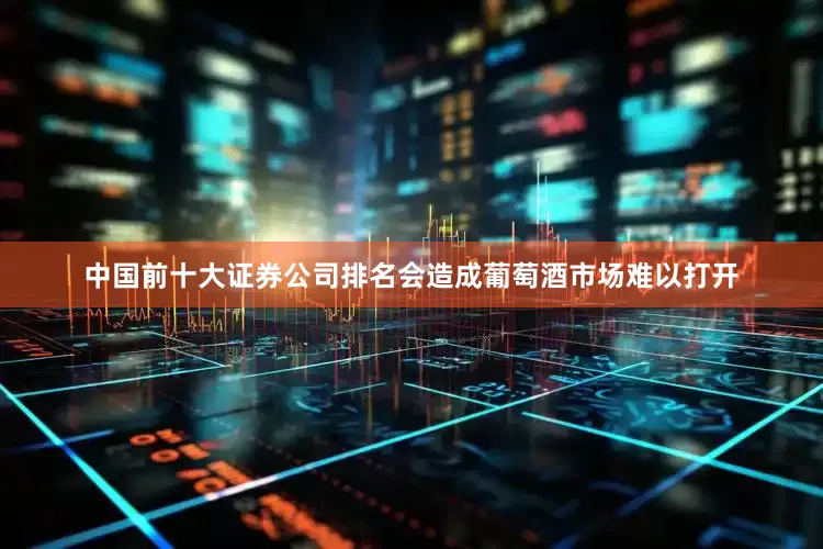 中国前十大证券公司排名会造成葡萄酒市场难以打开