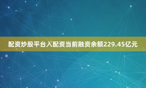 配资炒股平台入配资当前融资余额229.45亿元
