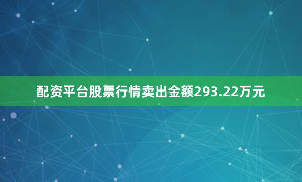 配资平台股票行情卖出金额293.22万元