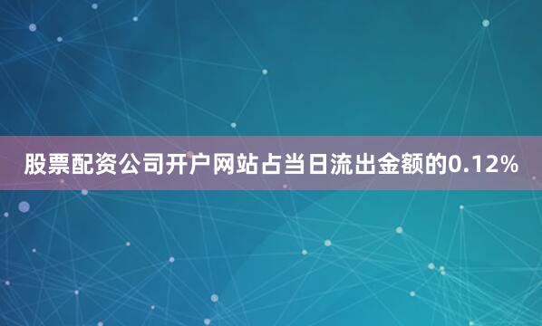 股票配资公司开户网站占当日流出金额的0.12%