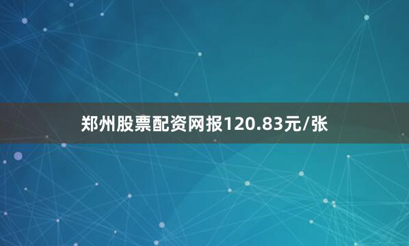 郑州股票配资网报120.83元/张