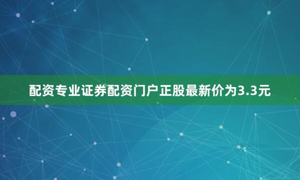 配资专业证券配资门户正股最新价为3.3元