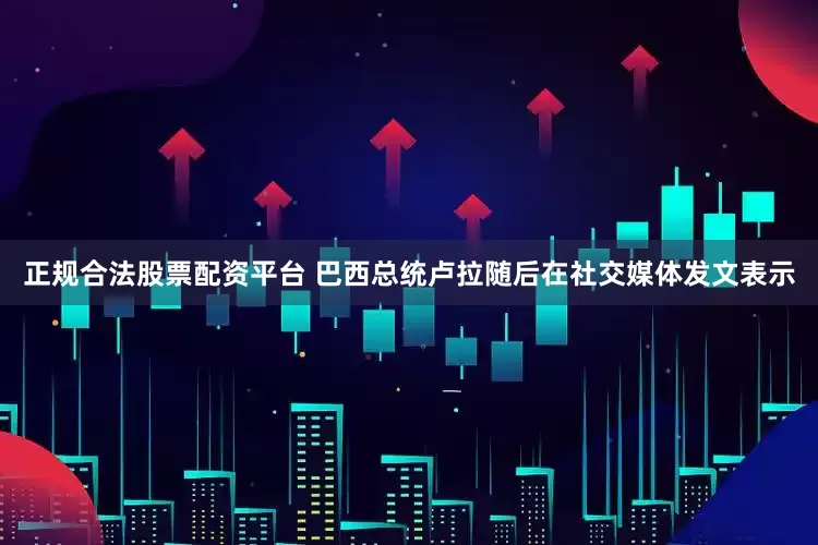 正规合法股票配资平台 巴西总统卢拉随后在社交媒体发文表示