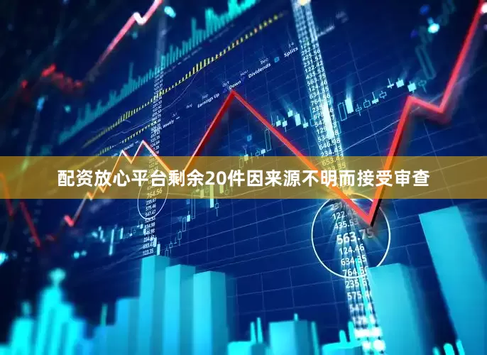 配资放心平台剩余20件因来源不明而接受审查