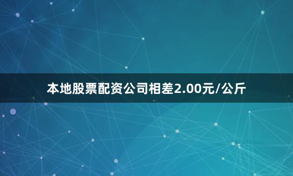 本地股票配资公司相差2.00元/公斤