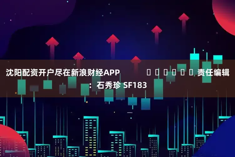 沈阳配资开户尽在新浪财经APP            						责任编辑：石秀珍 SF183