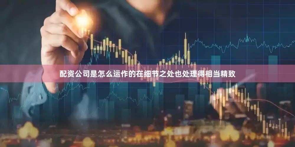 配资公司是怎么运作的在细节之处也处理得相当精致