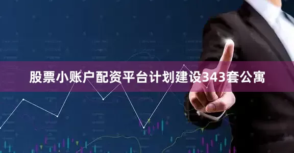 股票小账户配资平台计划建设343套公寓