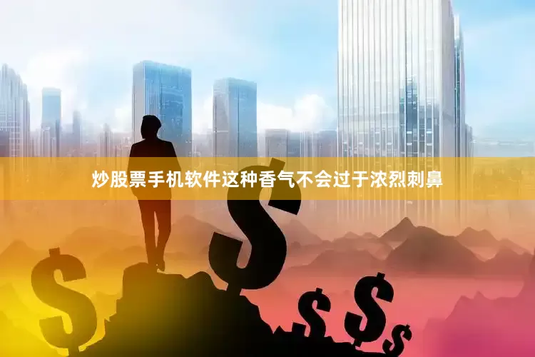 炒股票手机软件这种香气不会过于浓烈刺鼻