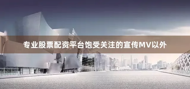 专业股票配资平台饱受关注的宣传MV以外