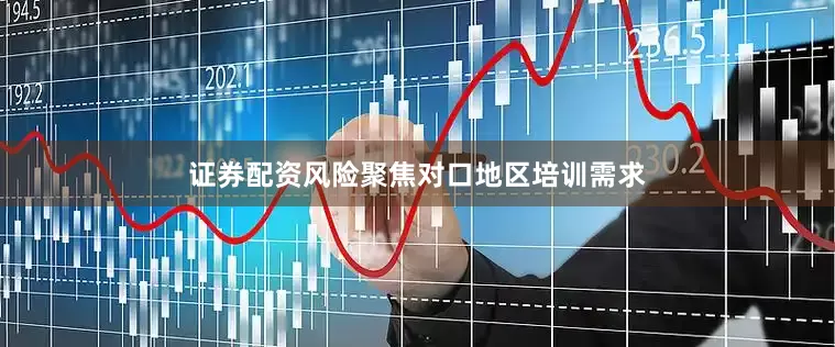 证券配资风险聚焦对口地区培训需求