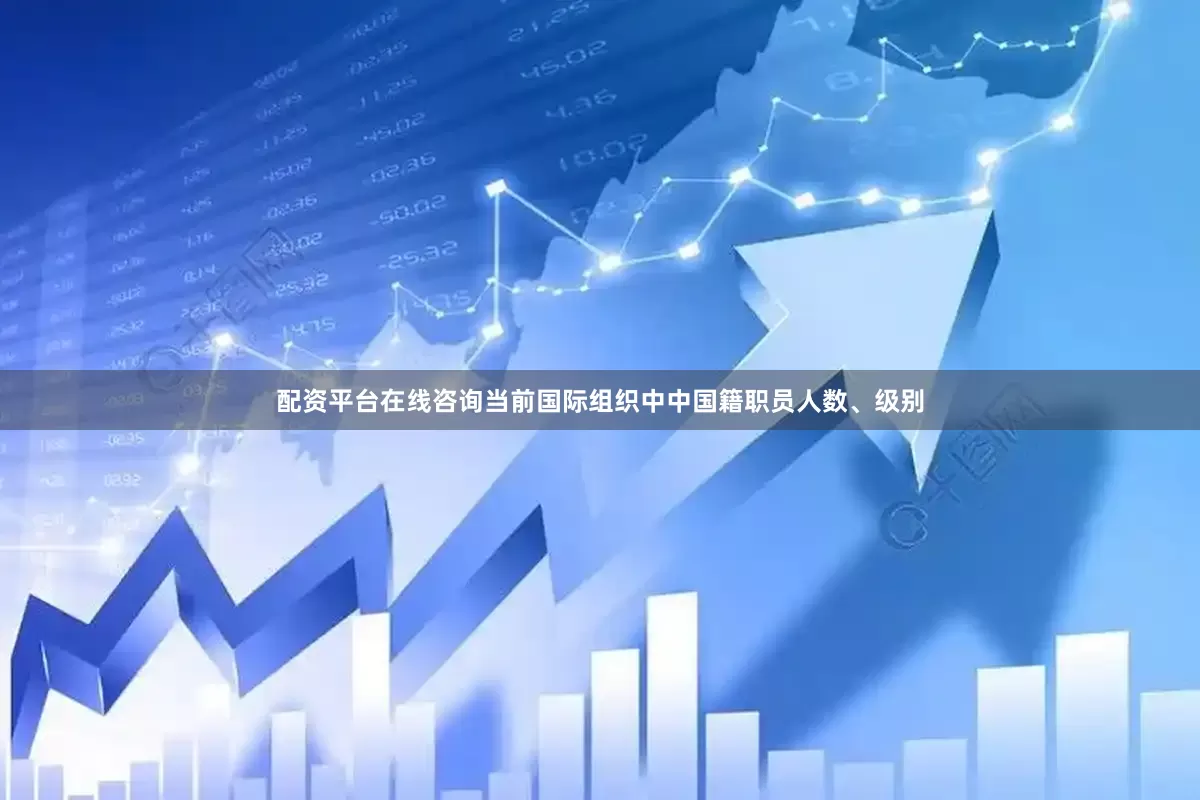 配资平台在线咨询当前国际组织中中国籍职员人数、级别