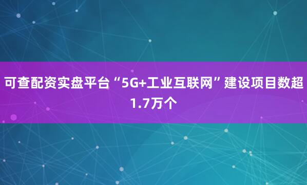 可查配资实盘平台“5G+工业互联网”建设项目数超1.7万个