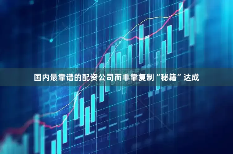 国内最靠谱的配资公司而非靠复制“秘籍”达成