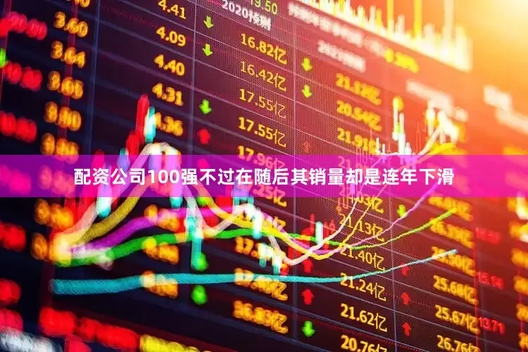 配资公司100强不过在随后其销量却是连年下滑