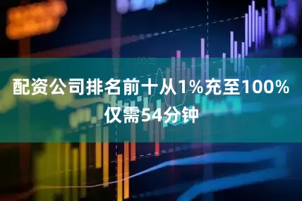 配资公司排名前十从1%充至100%仅需54分钟