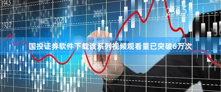 国投证券软件下载该系列视频观看量已突破6万次