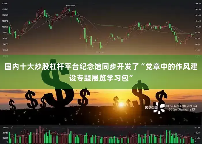国内十大炒股杠杆平台纪念馆同步开发了“党章中的作风建设专题展览学习包”