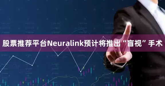股票推荐平台Neuralink预计将推出“盲视”手术
