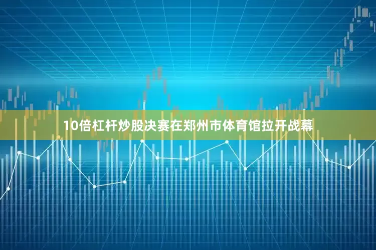 10倍杠杆炒股决赛在郑州市体育馆拉开战幕