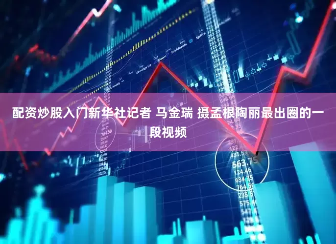 配资炒股入门新华社记者 马金瑞 摄孟根陶丽最出圈的一段视频