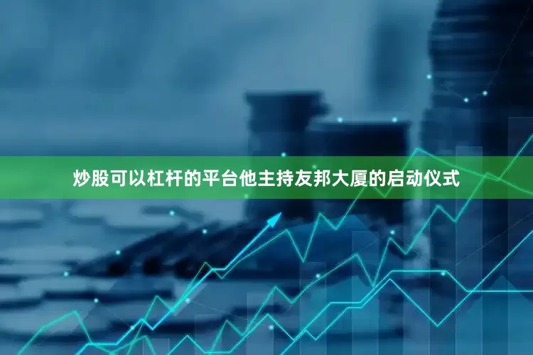 炒股可以杠杆的平台他主持友邦大厦的启动仪式