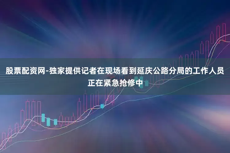 股票配资网-独家提供记者在现场看到延庆公路分局的工作人员正在紧急抢修中
