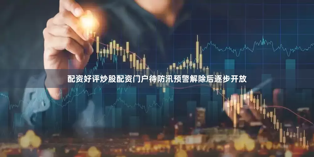 配资好评炒股配资门户待防汛预警解除后逐步开放