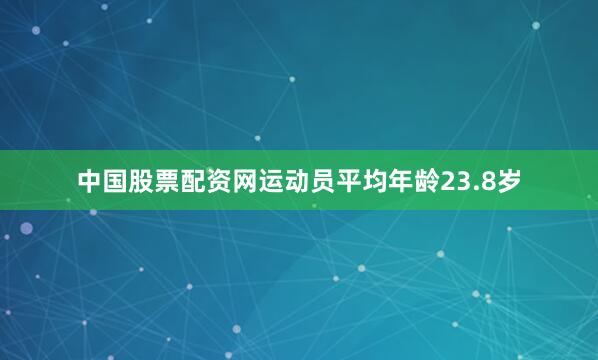 中国股票配资网运动员平均年龄23.8岁