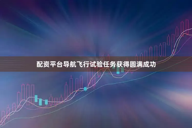 配资平台导航飞行试验任务获得圆满成功