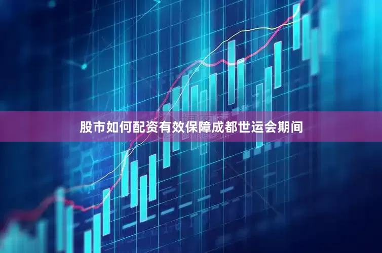 股市如何配资有效保障成都世运会期间