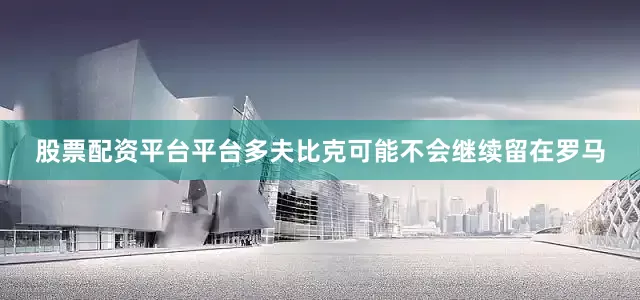 股票配资平台平台多夫比克可能不会继续留在罗马