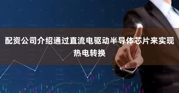 配资公司介绍通过直流电驱动半导体芯片来实现热电转换