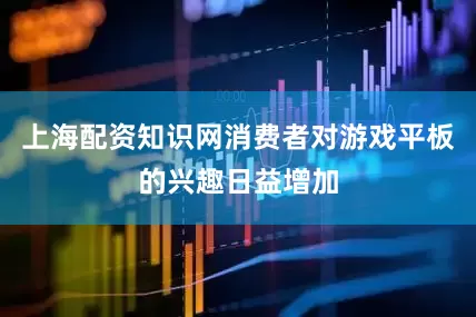 上海配资知识网消费者对游戏平板的兴趣日益增加