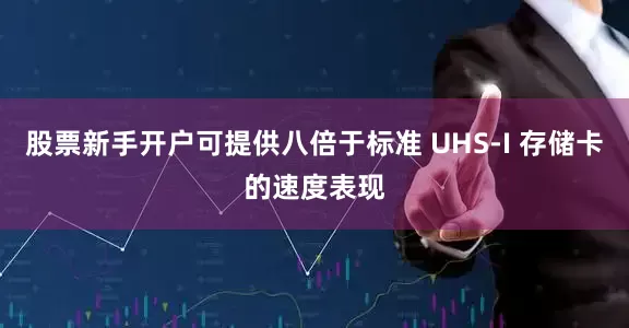 股票新手开户可提供八倍于标准 UHS-I 存储卡的速度表现