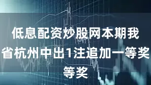 低息配资炒股网本期我省杭州中出1注追加一等奖