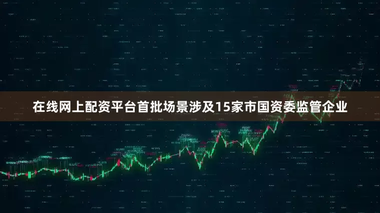 在线网上配资平台首批场景涉及15家市国资委监管企业
