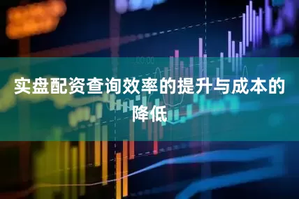 实盘配资查询效率的提升与成本的降低