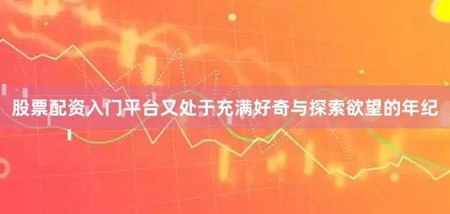 股票配资入门平台又处于充满好奇与探索欲望的年纪
