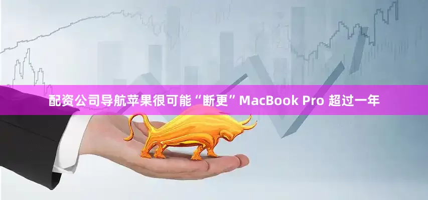 配资公司导航苹果很可能“断更”MacBook Pro 超过一年
