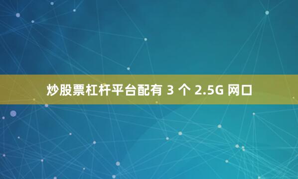 炒股票杠杆平台配有 3 个 2.5G 网口