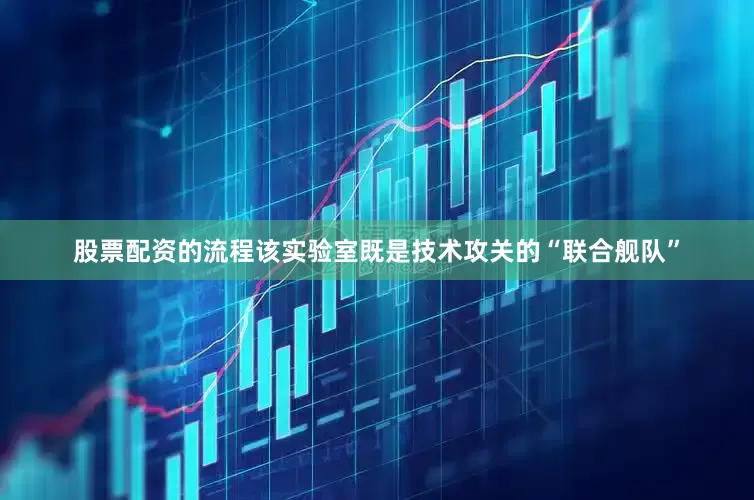 股票配资的流程该实验室既是技术攻关的“联合舰队”